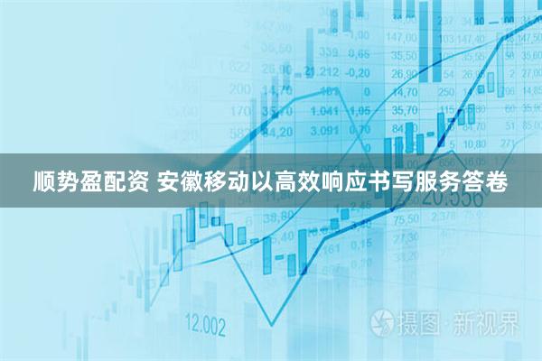 顺势盈配资 安徽移动以高效响应书写服务答卷