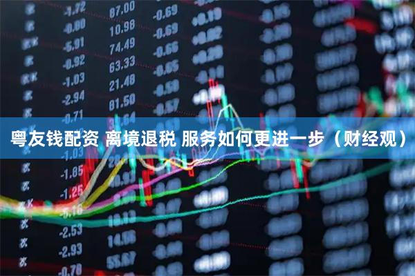 粤友钱配资 离境退税 服务如何更进一步（财经观）