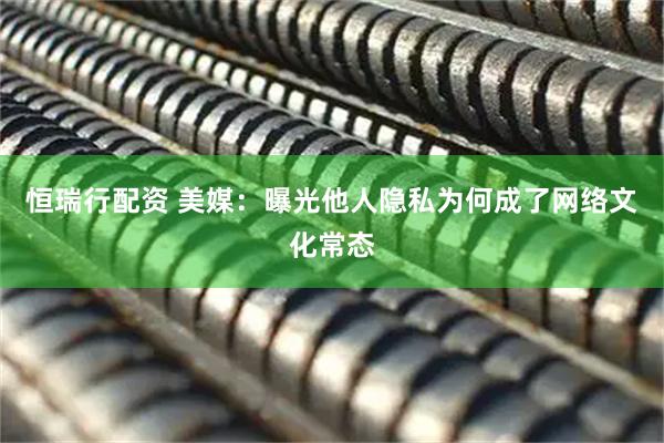 恒瑞行配资 美媒：曝光他人隐私为何成了网络文化常态