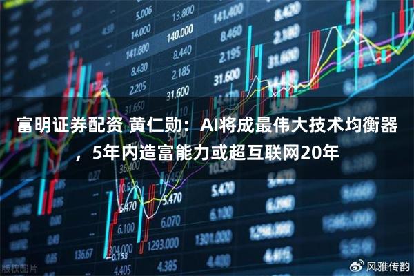 富明证券配资 黄仁勋：AI将成最伟大技术均衡器，5年内造富能力或超互联网20年