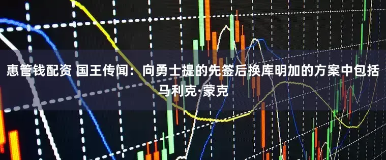 惠管钱配资 国王传闻：向勇士提的先签后换库明加的方案中包括马利克·蒙克