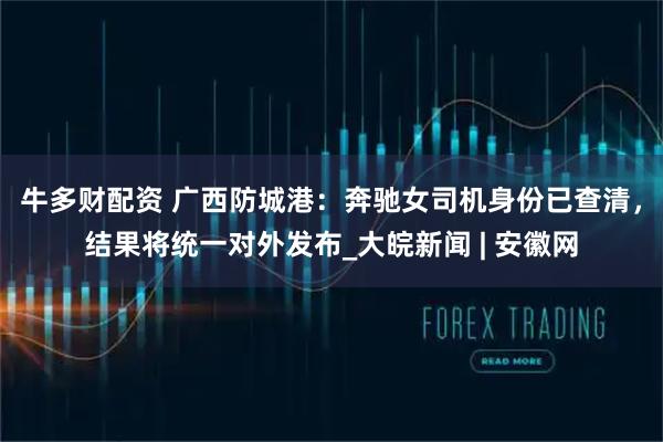 牛多财配资 广西防城港：奔驰女司机身份已查清，结果将统一对外发布_大皖新闻 | 安徽网