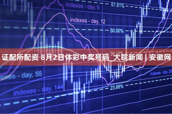 证配所配资 8月2日体彩中奖号码_大皖新闻 | 安徽网
