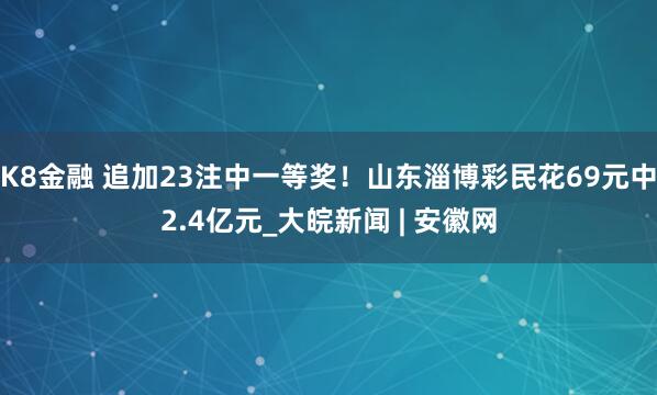 K8金融 追加23注中一等奖！山东淄博彩民花69元中2.4亿元_大皖新闻 | 安徽网