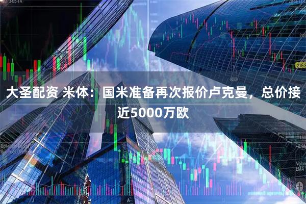 大圣配资 米体：国米准备再次报价卢克曼，总价接近5000万欧