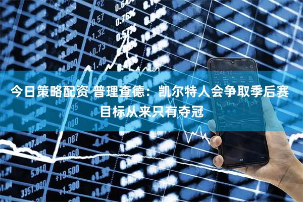 今日策略配资 普理查德：凯尔特人会争取季后赛 目标从来只有夺冠