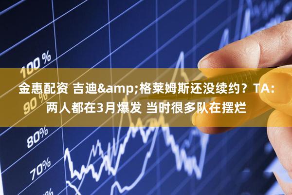 金惠配资 吉迪&格莱姆斯还没续约？TA：两人都在3月爆发 当时很多队在摆烂