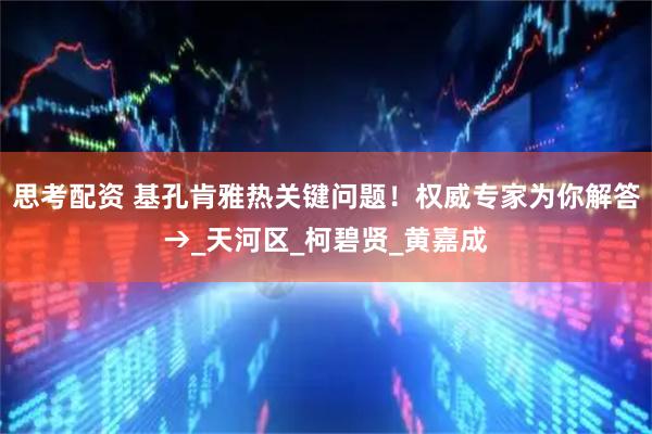 思考配资 基孔肯雅热关键问题！权威专家为你解答→_天河区_柯碧贤_黄嘉成