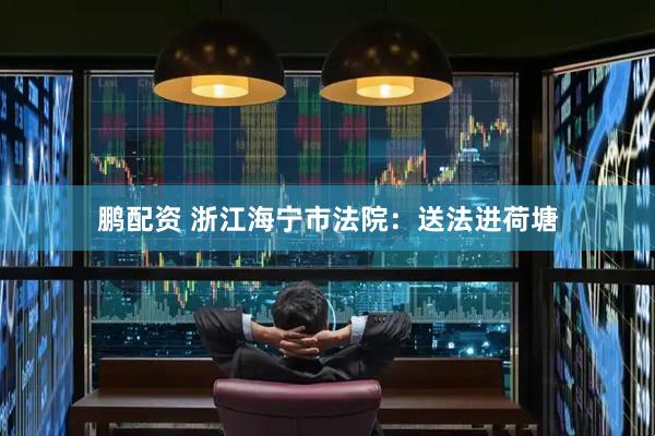 鹏配资 浙江海宁市法院：送法进荷塘