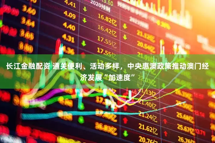 长江金融配资 通关便利、活动多样，中央惠澳政策推动澳门经济发展“加速度”