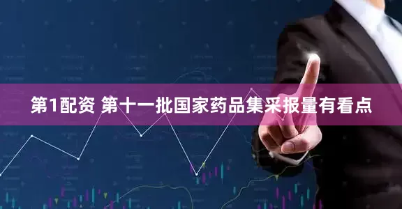 第1配资 第十一批国家药品集采报量有看点