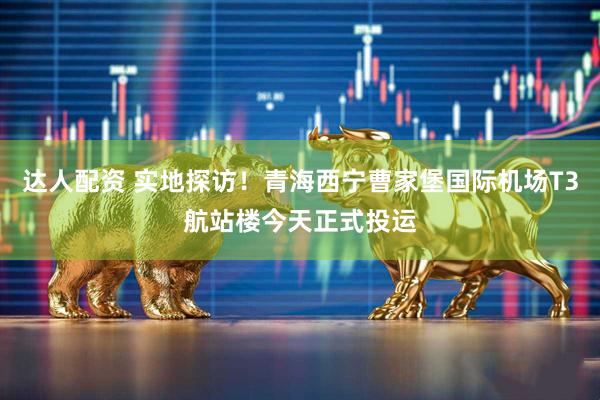 达人配资 实地探访！青海西宁曹家堡国际机场T3航站楼今天正式投运