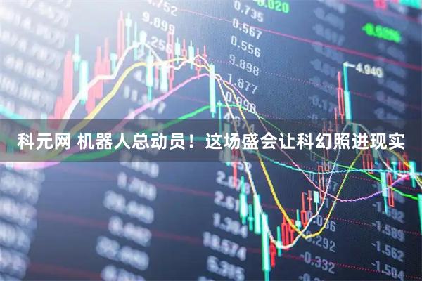 科元网 机器人总动员！这场盛会让科幻照进现实