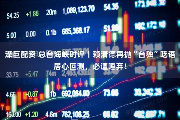 泽巨配资 总台海峡时评丨赖清德再抛“台独”呓语居心叵测，必遭唾弃！