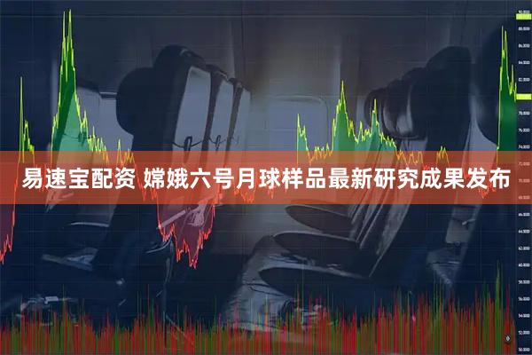 易速宝配资 嫦娥六号月球样品最新研究成果发布