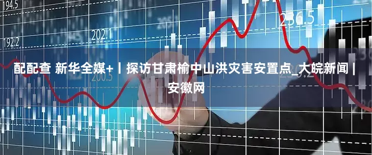 配配查 新华全媒+丨探访甘肃榆中山洪灾害安置点_大皖新闻 | 安徽网