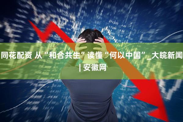 同花配资 从“和合共生”读懂“何以中国”_大皖新闻 | 安徽网
