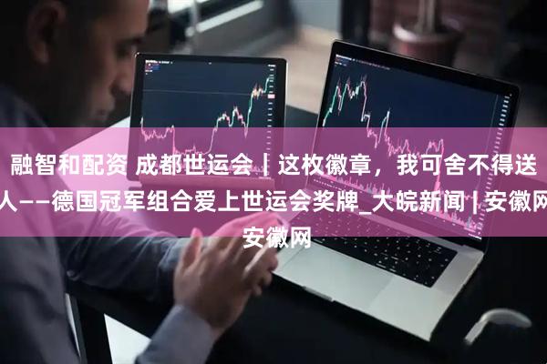 融智和配资 成都世运会｜这枚徽章，我可舍不得送人——德国冠军组合爱上世运会奖牌_大皖新闻 | 安徽网