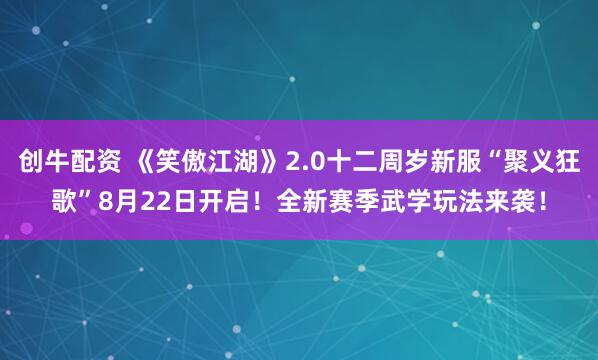 创牛配资 《笑傲江湖》2.0十二周岁新服“聚义狂歌”8月22日开启！全新赛季武学玩法来袭！