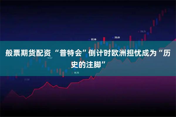 般票期货配资 “普特会”倒计时　欧洲担忧成为“历史的注脚”