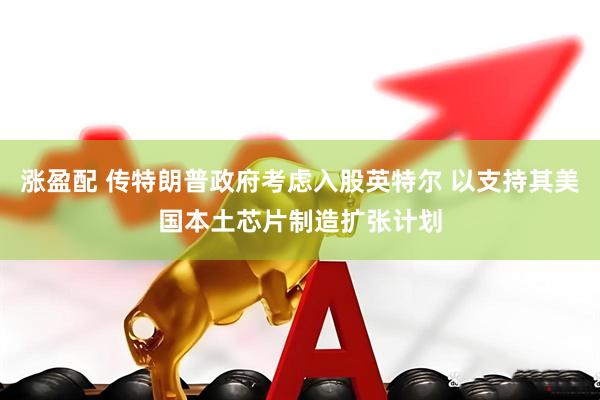 涨盈配 传特朗普政府考虑入股英特尔 以支持其美国本土芯片制造扩张计划