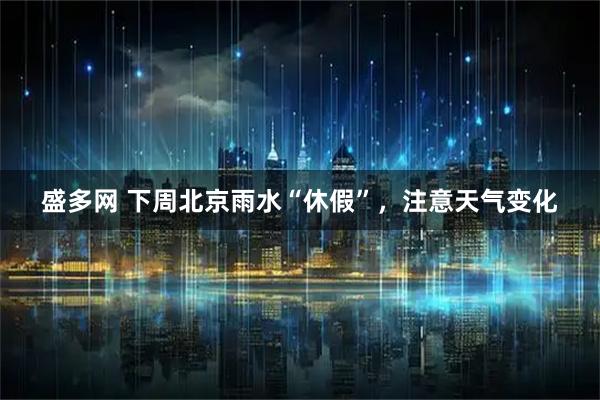 盛多网 下周北京雨水“休假”，注意天气变化