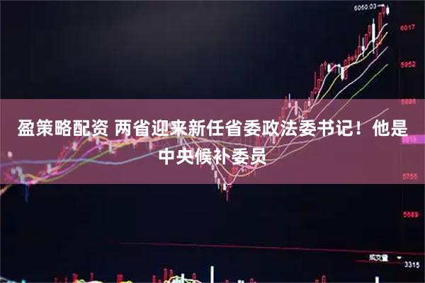 盈策略配资 两省迎来新任省委政法委书记！他是中央候补委员