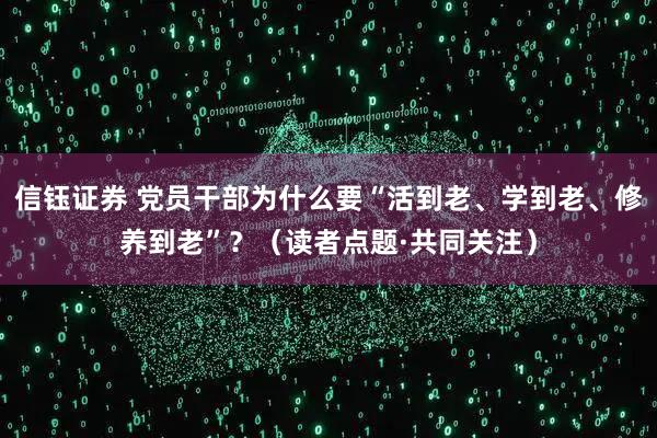 信钰证券 党员干部为什么要“活到老、学到老、修养到老”？（读者点题·共同关注）