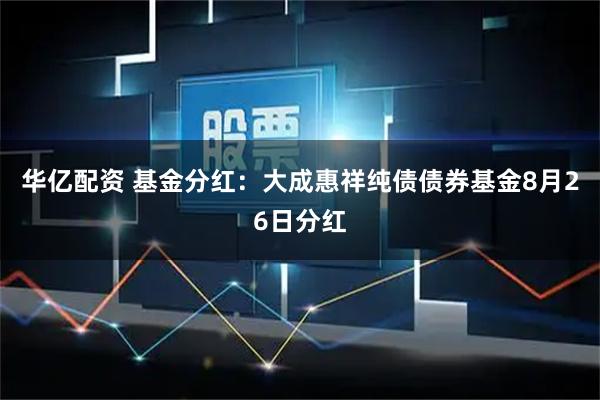 华亿配资 基金分红：大成惠祥纯债债券基金8月26日分红