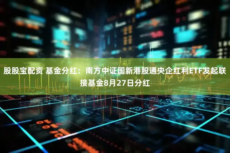 股股宝配资 基金分红：南方中证国新港股通央企红利ETF发起联接基金8月27日分红
