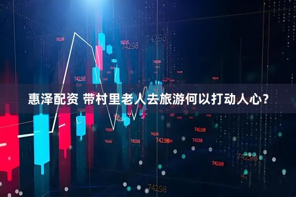 惠泽配资 带村里老人去旅游何以打动人心?