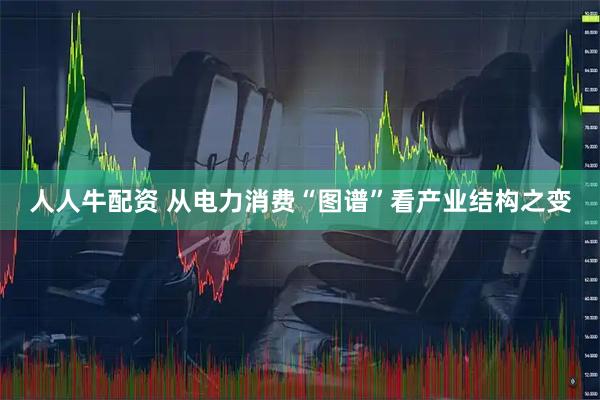 人人牛配资 从电力消费“图谱”看产业结构之变