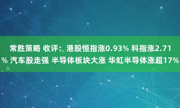 常胜策略 收评:港股恒指涨0.93% 科指涨2.71% 汽车股走强 半导体板块大涨 华虹半导体涨超17%