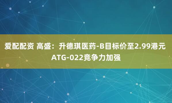 爱配配资 高盛:升德琪医药-B目标价至2.99港元 ATG-022竞争力加强
