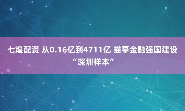 七煌配资 从0.16亿到4711亿 描摹金融强国建设“深圳样本”