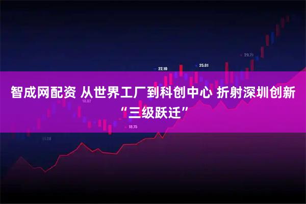 智成网配资 从世界工厂到科创中心 折射深圳创新“三级跃迁”