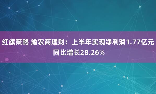 红旗策略 渝农商理财：上半年实现净利润1.77亿元 同比增长28.26%