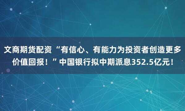 文商期货配资 “有信心、有能力为投资者创造更多价值回报!”中国银行拟中期派息352.5亿元!