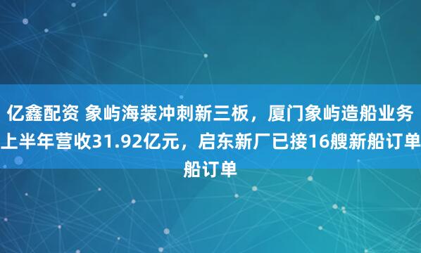 亿鑫配资 象屿海装冲刺新三板,厦门象屿造船业务上半年营收31.92亿元,启东新厂已接16艘新船订单