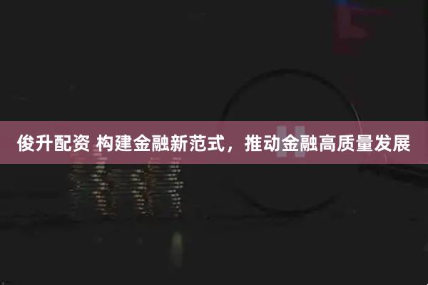 俊升配资 构建金融新范式,推动金融高质量发展