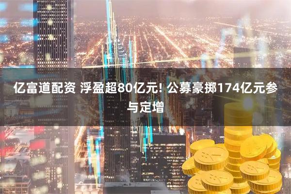亿富道配资 浮盈超80亿元! 公募豪掷174亿元参与定增