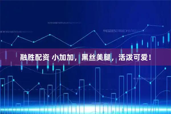 融胜配资 小加加，黑丝美腿，活泼可爱！