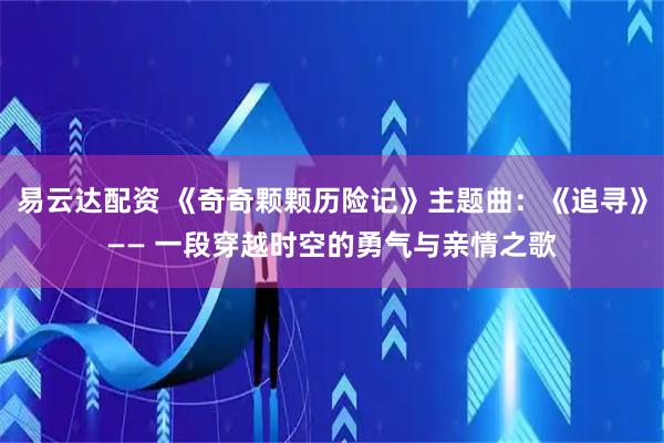 易云达配资 《奇奇颗颗历险记》主题曲:《追寻》—— 一段穿越时空的勇气与亲情之歌
