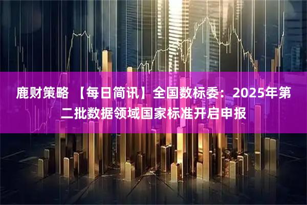 鹿财策略 【每日简讯】全国数标委:2025年第二批数据领域国家标准开启申报