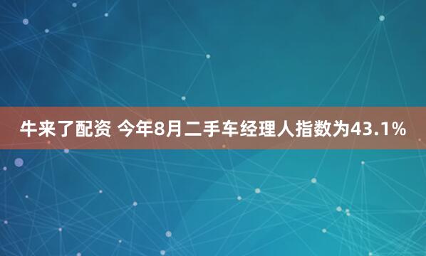 牛来了配资 今年8月二手车经理人指数为43.1%