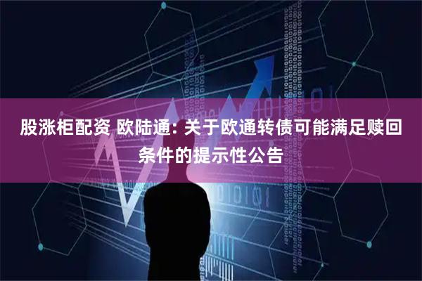 股涨柜配资 欧陆通: 关于欧通转债可能满足赎回条件的提示性公告