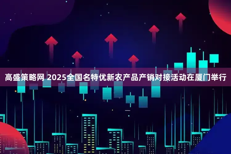 高盛策略网 2025全国名特优新农产品产销对接活动在厦门举行