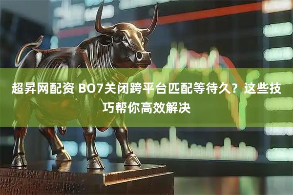 超昇网配资 BO7关闭跨平台匹配等待久?这些技巧帮你高效解决
