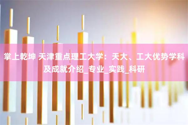 掌上乾坤 天津重点理工大学:天大、工大优势学科及成就介绍_专业_实践_科研