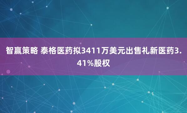 智赢策略 泰格医药拟3411万美元出售礼新医药3.41%股权